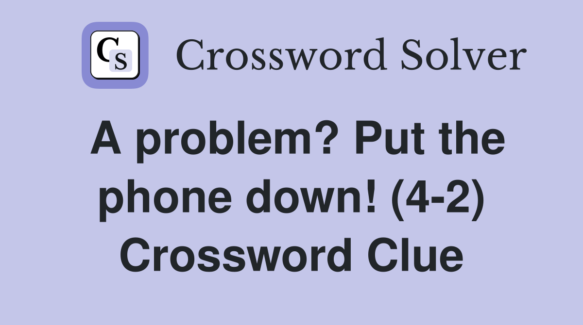 A problem? Put the phone down! (42) Crossword Clue Answers